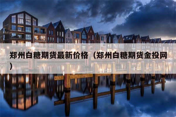 郑州白糖期货最新价格（郑州白糖期货金投网）