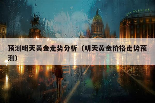 预测明天黄金走势分析（明天黄金价格走势预测）