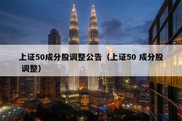 上证50成分股调整公告（上证50 成分股 调整）