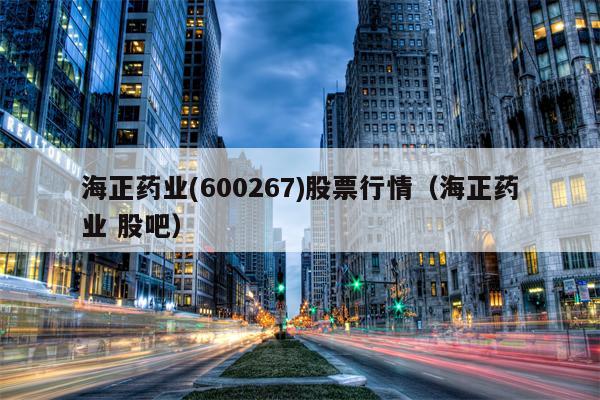 海正药业(600267)股票行情（海正药业 股吧）