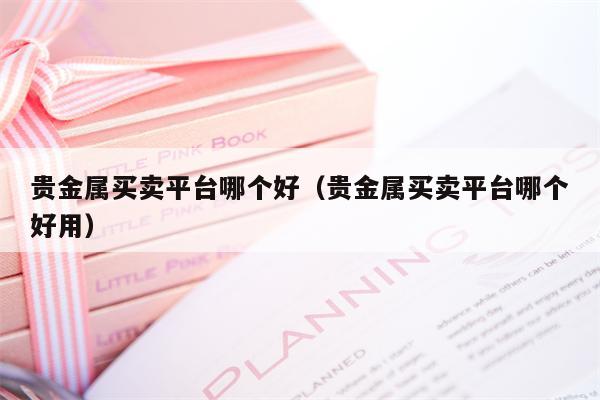 贵金属买卖平台哪个好（贵金属买卖平台哪个好用）