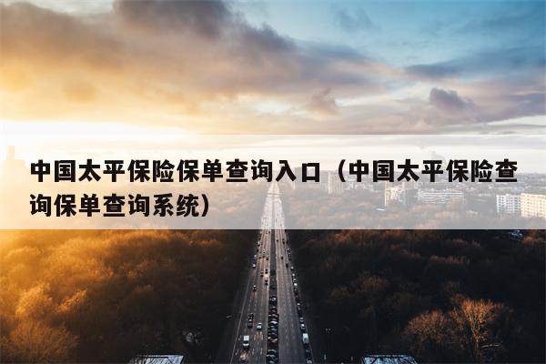 中国太平保险保单查询入口（中国太平保险查询保单查询系统）