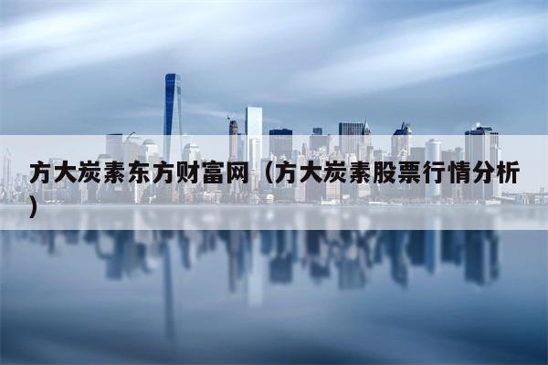 方大炭素东方财富网（方大炭素股票行情分析）