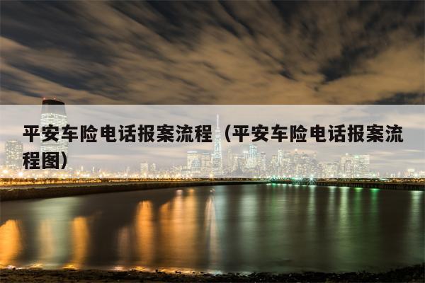 平安车险电话报案流程（平安车险电话报案流程图）