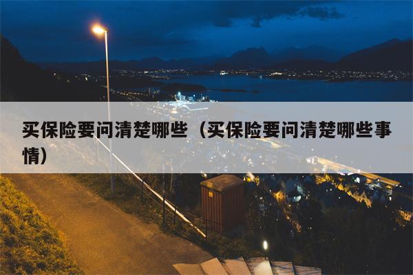 买保险要问清楚哪些（买保险要问清楚哪些事情）