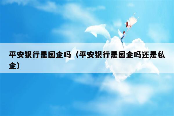 平安银行是国企吗（平安银行是国企吗还是私企）