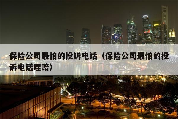 保险公司最怕的投诉电话（保险公司最怕的投诉电话理赔）