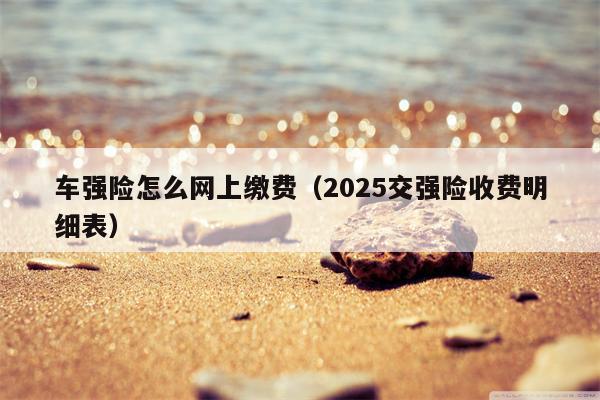 车强险怎么网上缴费（2025交强险收费明细表）