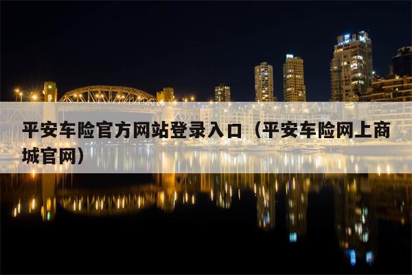 平安车险官方网站登录入口（平安车险网上商城官网）