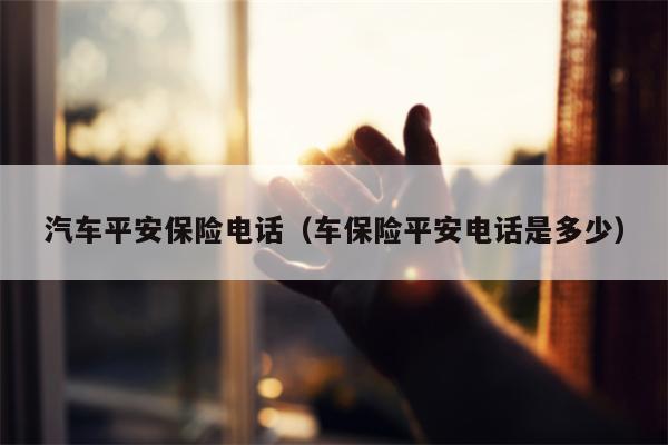 汽车平安保险电话（车保险平安电话是多少）
