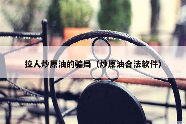 拉人炒原油的骗局（炒原油合法软件）