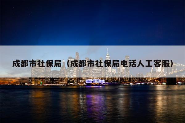 成都市社保局（成都市社保局电话人工客服）