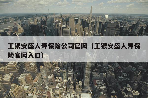 工银安盛人寿保险公司官网（工银安盛人寿保险官网入口）
