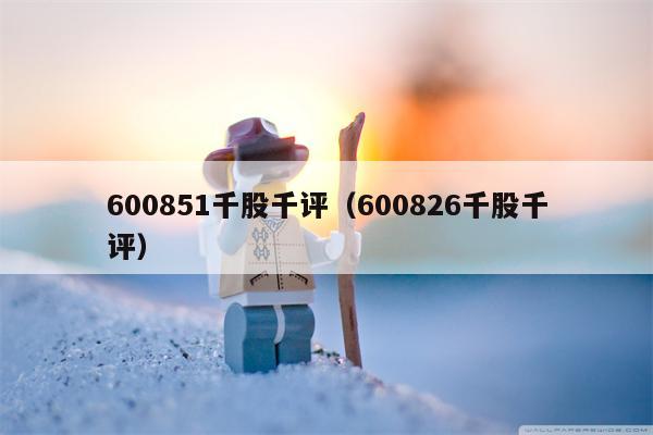 600851千股千评（600826千股千评）
