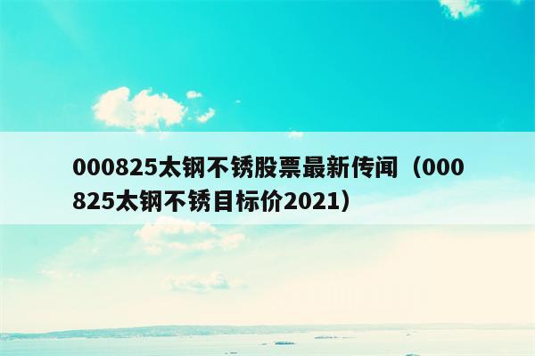 000825太钢不锈股票最新传闻（000825太钢不锈目标价2021）