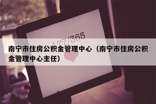 南宁市住房公积金管理中心（南宁市住房公积金管理中心主任）