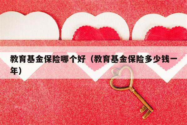教育基金保险哪个好（教育基金保险多少钱一年）