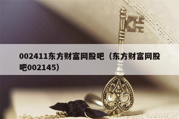 002411东方财富网股吧（东方财富网股吧002145）
