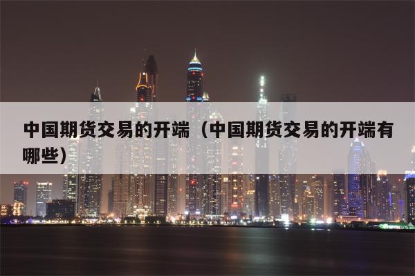 中国期货交易的开端（中国期货交易的开端有哪些）