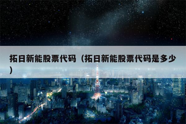 拓日新能股票代码（拓日新能股票代码是多少）