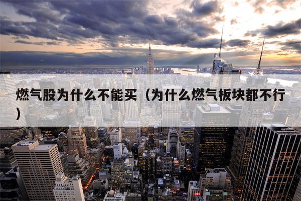 燃气股为什么不能买（为什么燃气板块都不行）
