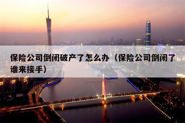保险公司倒闭破产了怎么办（保险公司倒闭了谁来接手）