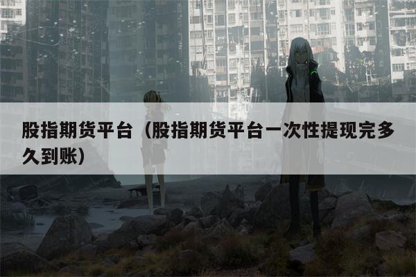 股指期货平台（股指期货平台一次性提现完多久到账）