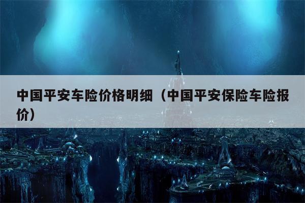 中国平安车险价格明细（中国平安保险车险报价）