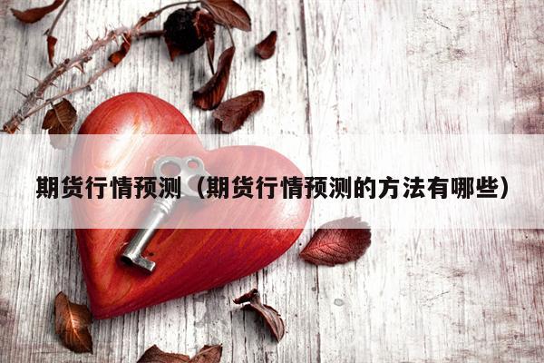 期货行情预测（期货行情预测的方法有哪些）