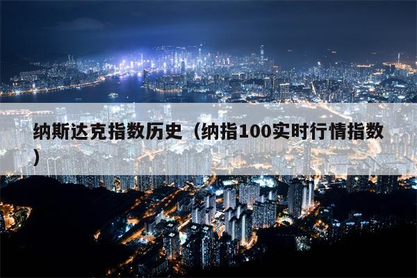 纳斯达克指数历史（纳指100实时行情指数）