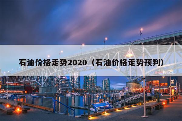 石油价格走势2020（石油价格走势预判）