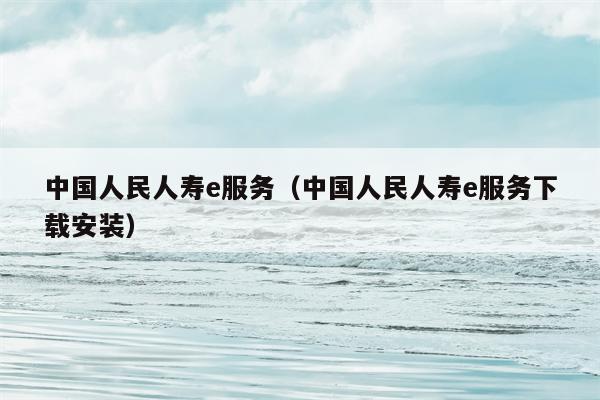 中国人民人寿e服务（中国人民人寿e服务下载安装）