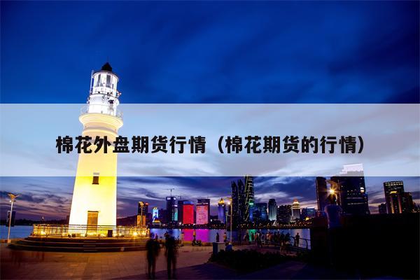 棉花外盘期货行情（棉花期货的行情）