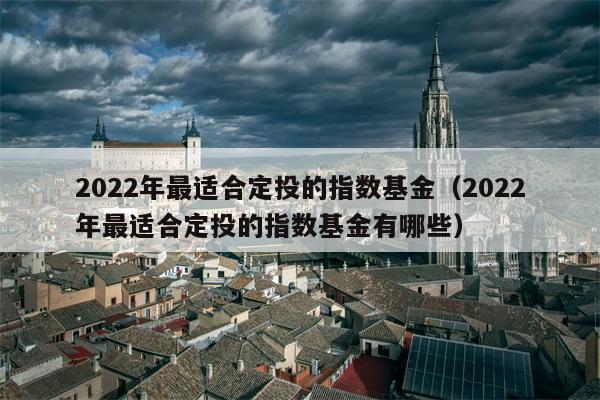 2022年最适合定投的指数基金（2022年最适合定投的指数基金有哪些）