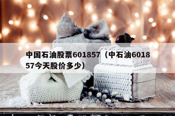 中国石油股票601857（中石油601857今天股价多少）