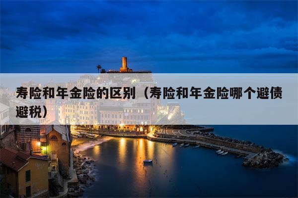 寿险和年金险的区别（寿险和年金险哪个避债避税）
