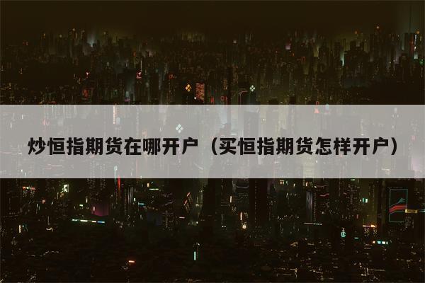 炒恒指期货在哪开户（买恒指期货怎样开户）