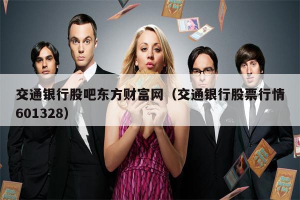交通银行股吧东方财富网（交通银行股票行情601328）