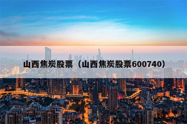 山西焦炭股票（山西焦炭股票600740）