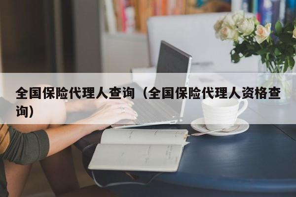 全国保险代理人查询（全国保险代理人资格查询）