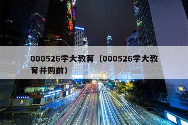 000526学大教育（000526学大教育并购前）