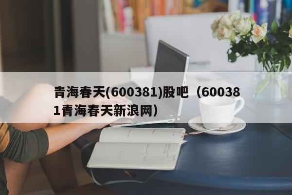 青海春天(600381)股吧（600381青海春天新浪网）