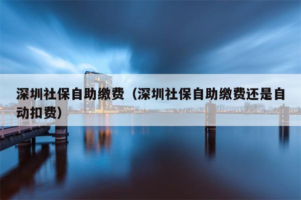 深圳社保自助缴费（深圳社保自助缴费还是自动扣费）