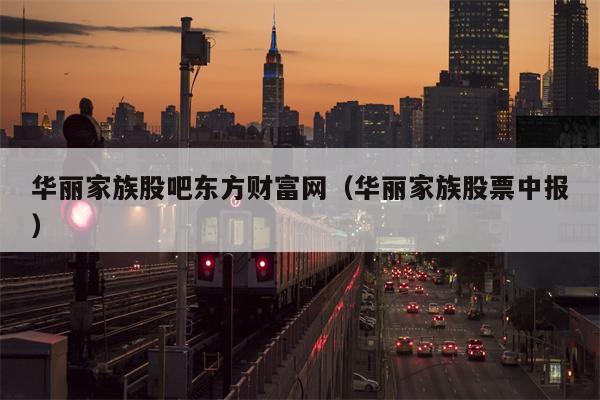 华丽家族股吧东方财富网（华丽家族股票中报）