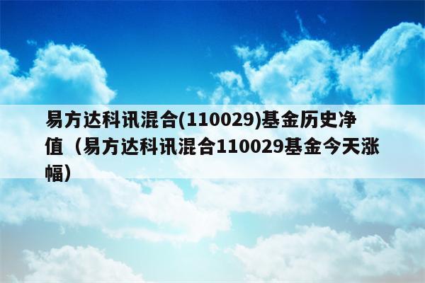 易方达科讯混合(110029)基金历史净值（易方达科讯混合110029基金今天涨幅）