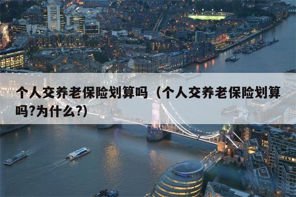 个人交养老保险划算吗（个人交养老保险划算吗?为什么?）