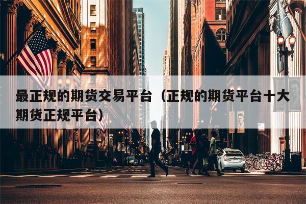 最正规的期货交易平台（正规的期货平台十大期货正规平台）