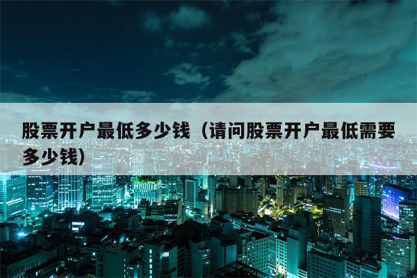 股票开户最低多少钱（请问股票开户最低需要多少钱）