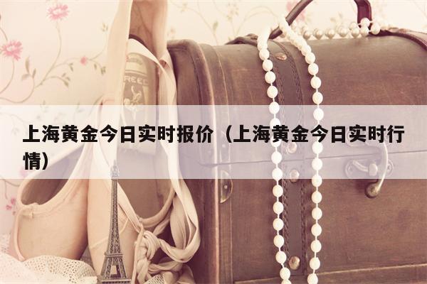 上海黄金今日实时报价（上海黄金今日实时行情）