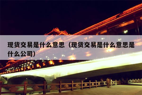 现货交易是什么意思（现货交易是什么意思是什么公司）